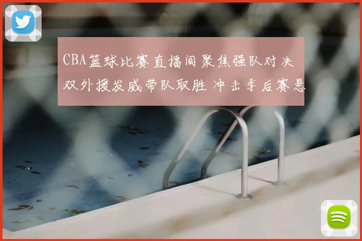 CBA篮球比赛直播间聚焦强队对决 双外援发威带队取胜 冲击季后赛悬念再起