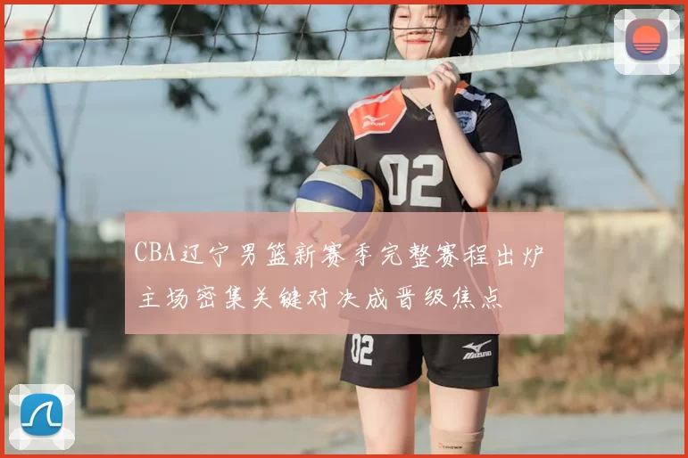 CBA辽宁男篮新赛季完整赛程出炉 主场密集关键对决成晋级焦点