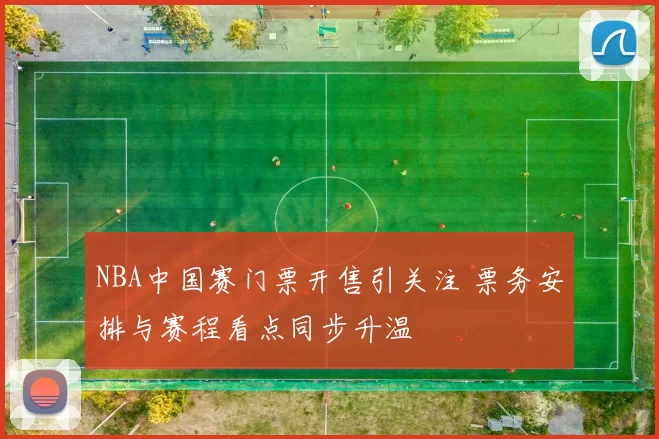 NBA中国赛门票开售引关注 票务安排与赛程看点同步升温