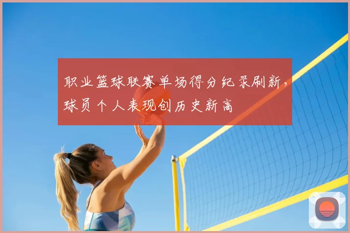 职业篮球联赛单场得分纪录刷新，球员个人表现创历史新高