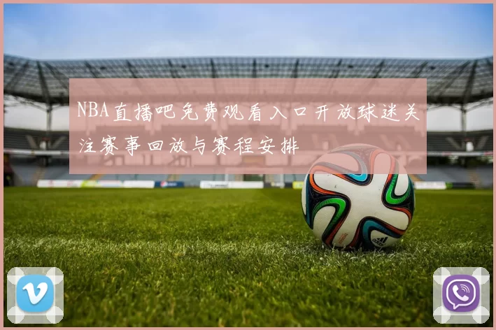 NBA直播吧免费观看入口开放球迷关注赛事回放与赛程安排
