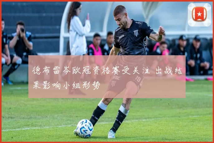 德布雷岑欧冠资格赛受关注 出战结果影响小组形势