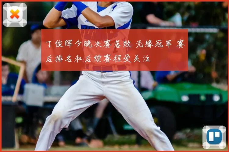 丁俊晖今晚决赛落败 无缘冠军 赛后排名和后续赛程受关注