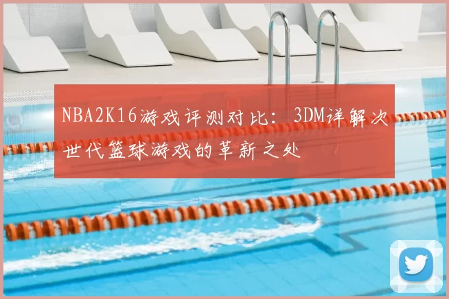 NBA2K16游戏评测对比：3DM详解次世代篮球游戏的革新之处