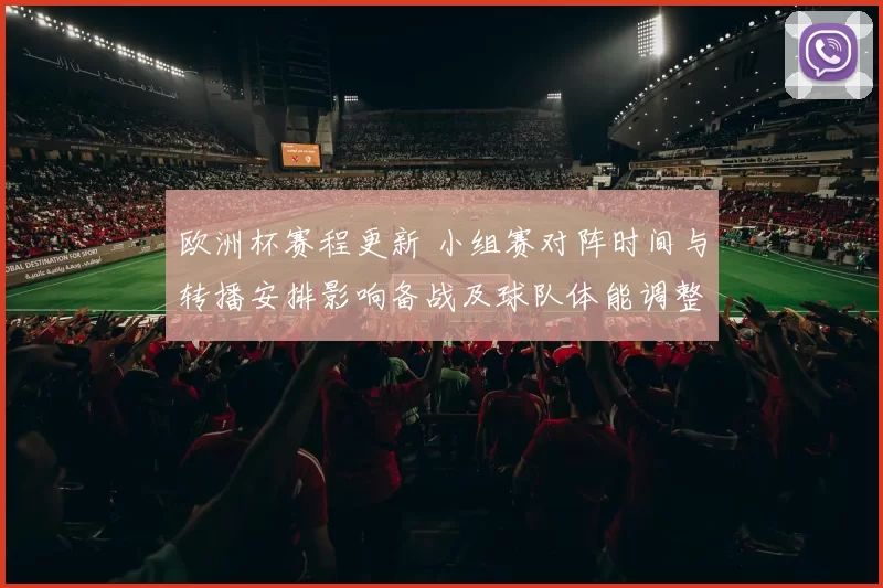 欧洲杯赛程更新 小组赛对阵时间与转播安排影响备战及球队体能调整建议