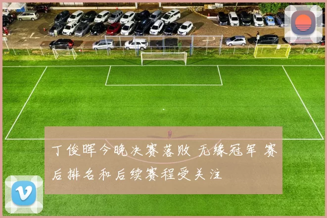 丁俊晖今晚决赛落败 无缘冠军 赛后排名和后续赛程受关注