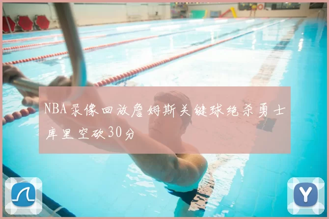 NBA录像回放詹姆斯关键球绝杀勇士库里空砍30分