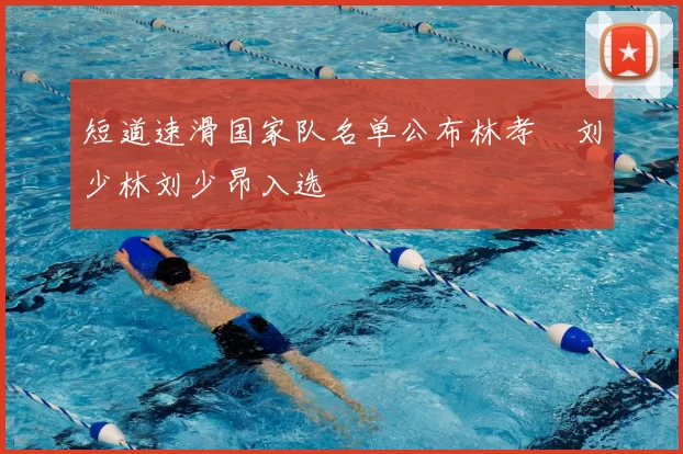 短道速滑国家队名单公布林孝埈刘少林刘少昂入选