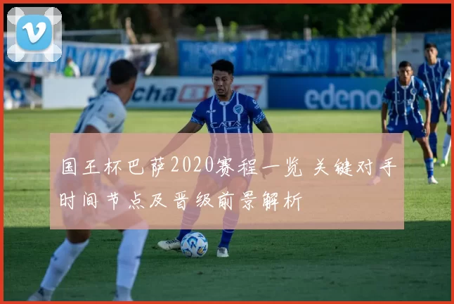 国王杯巴萨2020赛程一览 关键对手时间节点及晋级前景解析