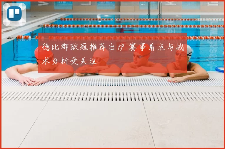 德比郡欧冠推荐出炉 赛事看点与战术分析受关注