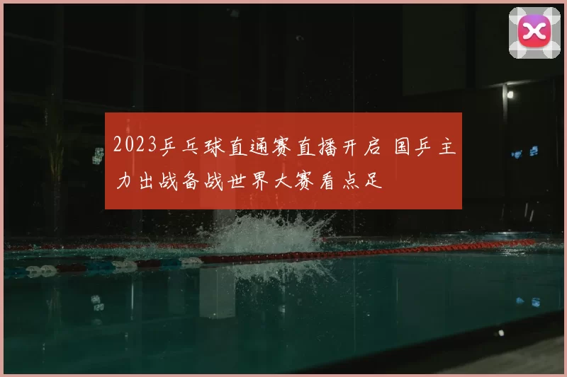 2023乒乓球直通赛直播开启 国乒主力出战备战世界大赛看点足