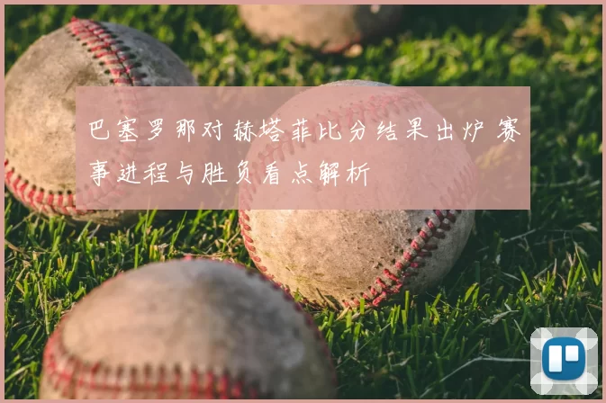 巴塞罗那对赫塔菲比分结果出炉 赛事进程与胜负看点解析