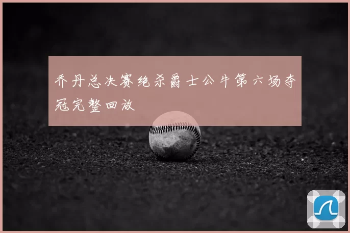 乔丹总决赛绝杀爵士公牛第六场夺冠完整回放