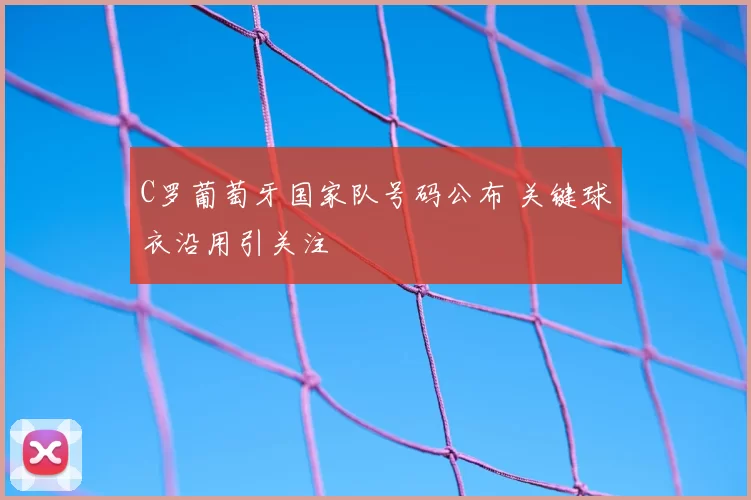 C罗葡萄牙国家队号码公布 关键球衣沿用引关注