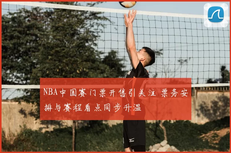 NBA中国赛门票开售引关注 票务安排与赛程看点同步升温