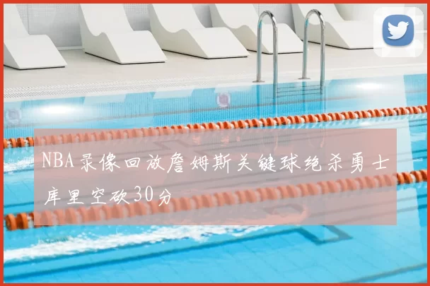 NBA录像回放詹姆斯关键球绝杀勇士库里空砍30分