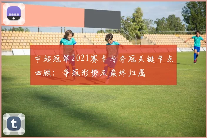 中超冠军2021赛季与夺冠关键节点回顾：争冠形势及最终归属
