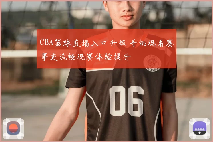 CBA篮球直播入口升级 手机观看赛事更流畅观赛体验提升