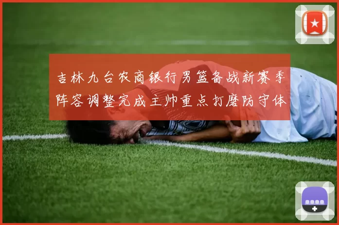 吉林九台农商银行男篮备战新赛季阵容调整完成主帅重点打磨防守体系