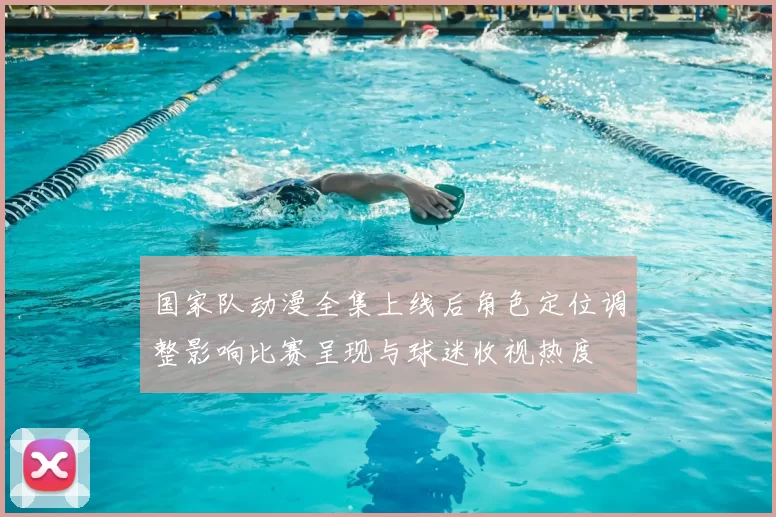 国家队动漫全集上线后角色定位调整影响比赛呈现与球迷收视热度